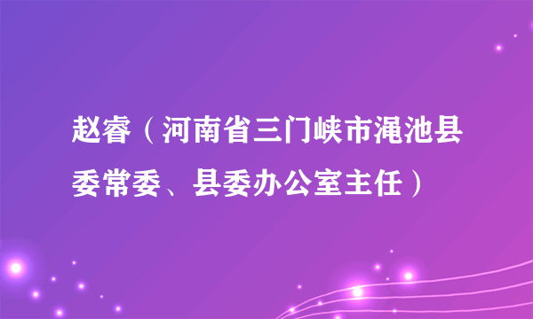 赵睿（河南省三门峡市渑池县委常委、县委办公室主任）