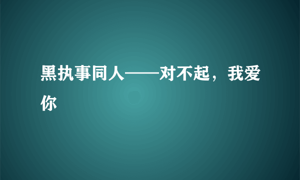 黑执事同人——对不起，我爱你