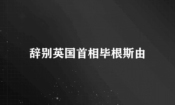 辞别英国首相毕根斯由