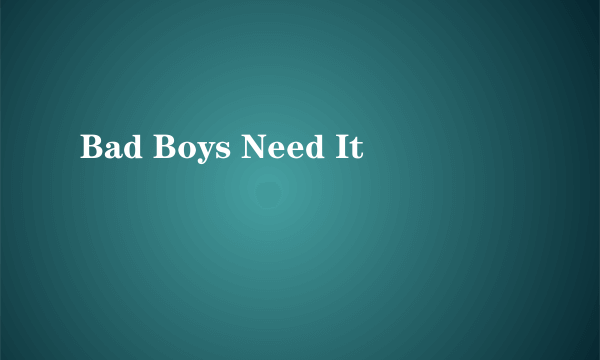 Bad Boys Need It