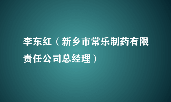 李东红（新乡市常乐制药有限责任公司总经理）