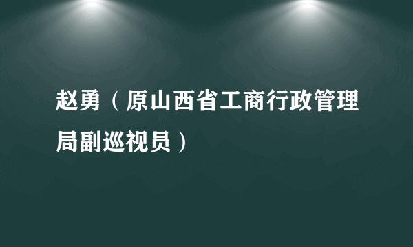 赵勇（原山西省工商行政管理局副巡视员）