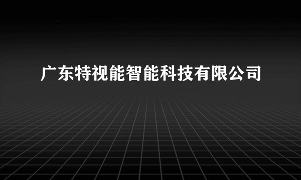 广东特视能智能科技有限公司