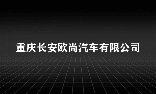 重庆长安欧尚汽车有限公司