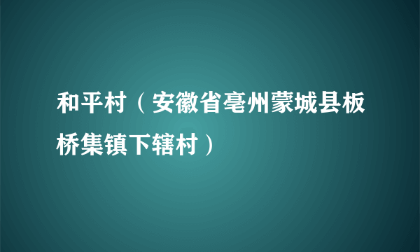 和平村（安徽省亳州蒙城县板桥集镇下辖村）