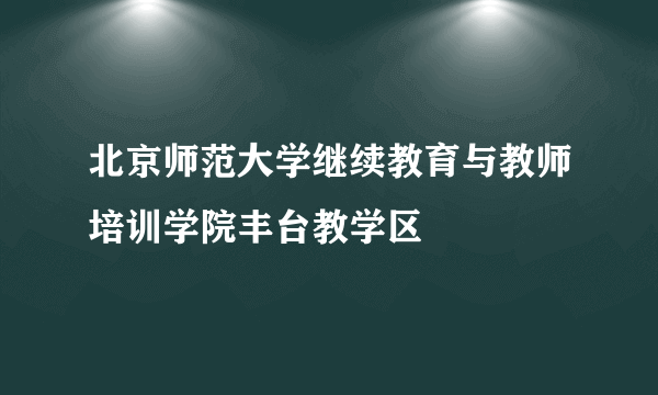 北京师范大学继续教育与教师培训学院丰台教学区