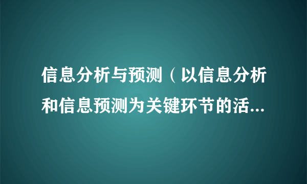 信息分析与预测（以信息分析和信息预测为关键环节的活动x在）