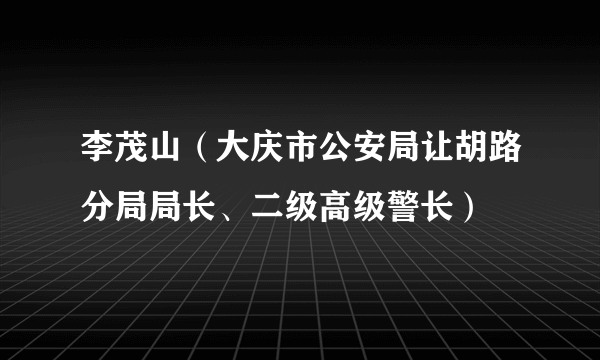 李茂山（大庆市公安局让胡路分局局长、二级高级警长）