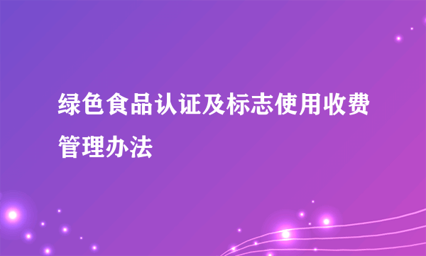 绿色食品认证及标志使用收费管理办法