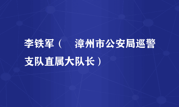 李铁军（	漳州市公安局巡警支队直属大队长）