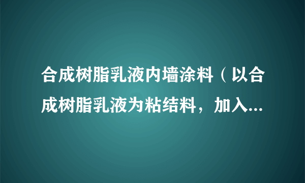 合成树脂乳液内墙涂料（以合成树脂乳液为粘结料，加入颜料、填料及各种助剂，经研磨而成的薄型内墙涂料）