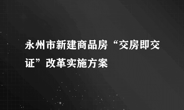 永州市新建商品房“交房即交证”改革实施方案