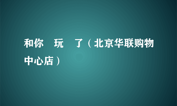 和你槑玩槑了（北京华联购物中心店）