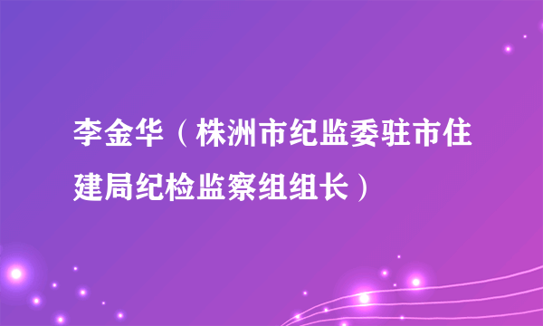 李金华（株洲市纪监委驻市住建局纪检监察组组长）