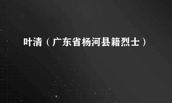 叶清（广东省杨河县籍烈士）