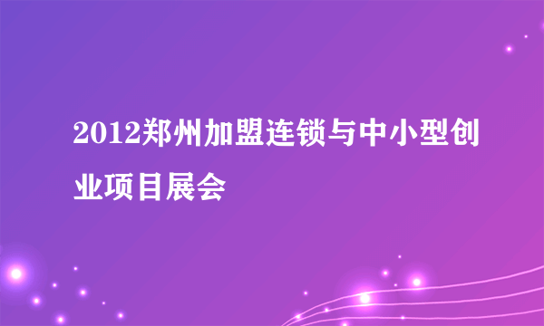 2012郑州加盟连锁与中小型创业项目展会