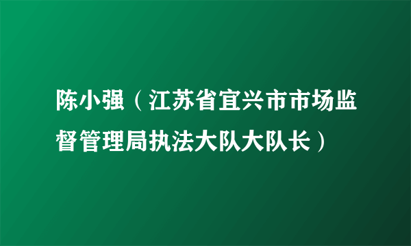 陈小强（江苏省宜兴市市场监督管理局执法大队大队长）