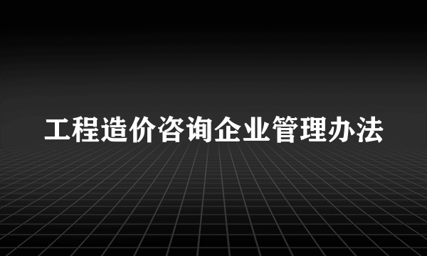 工程造价咨询企业管理办法