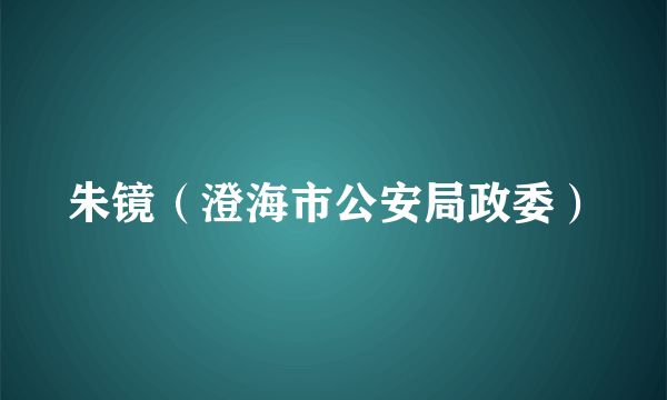 朱镜（澄海市公安局政委）