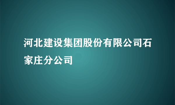 河北建设集团股份有限公司石家庄分公司