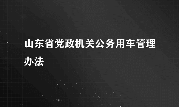 山东省党政机关公务用车管理办法