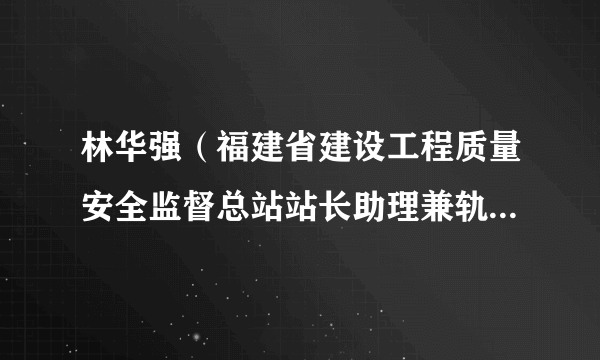 林华强（福建省建设工程质量安全监督总站站长助理兼轨道与市政监督管理科科长）