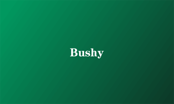 Bushy