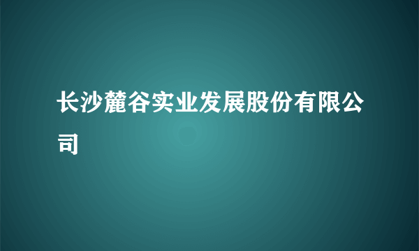 长沙麓谷实业发展股份有限公司