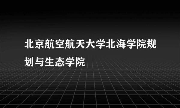 北京航空航天大学北海学院规划与生态学院