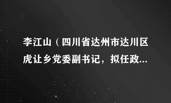 李江山（四川省达州市达川区虎让乡党委副书记，拟任政府乡长）