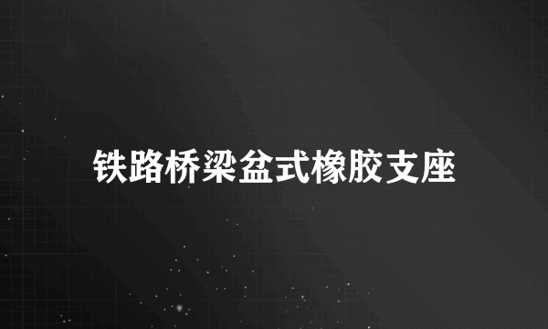 铁路桥梁盆式橡胶支座