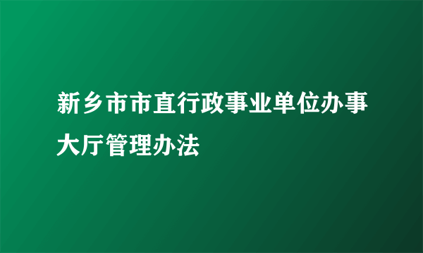 新乡市市直行政事业单位办事大厅管理办法