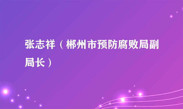 张志祥（郴州市预防腐败局副局长）