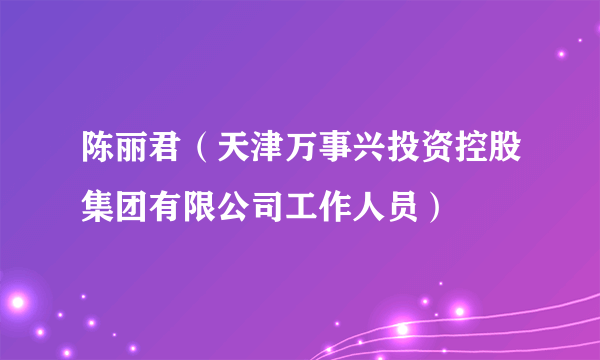 陈丽君（天津万事兴投资控股集团有限公司工作人员）