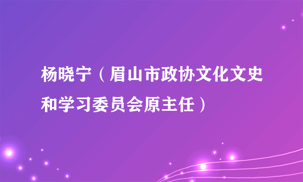 杨晓宁（眉山市政协文化文史和学习委员会原主任）