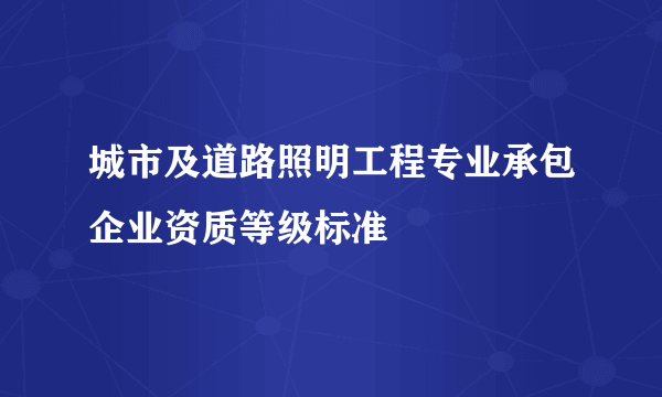 城市及道路照明工程专业承包企业资质等级标准