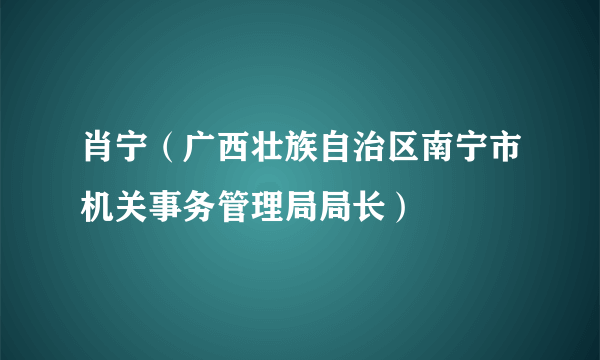 肖宁（广西壮族自治区南宁市机关事务管理局局长）