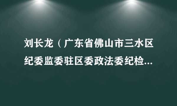 刘长龙（广东省佛山市三水区纪委监委驻区委政法委纪检监察组组长）