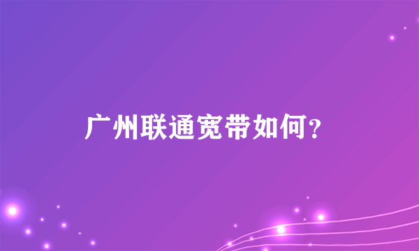 广州联通宽带如何？