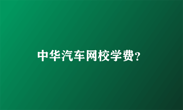 中华汽车网校学费？