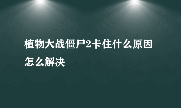 植物大战僵尸2卡住什么原因怎么解决