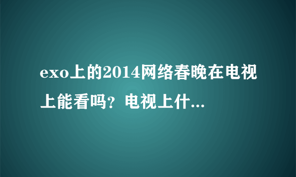 exo上的2014网络春晚在电视上能看吗？电视上什么时间播？他们还上哪个台的春晚？