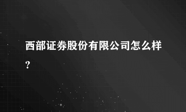 西部证券股份有限公司怎么样？