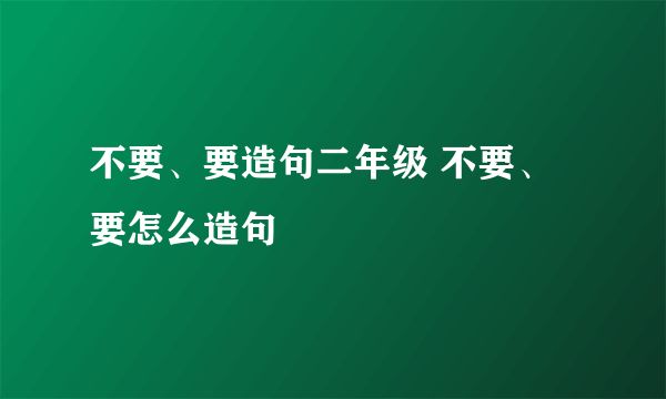 不要、要造句二年级 不要、要怎么造句