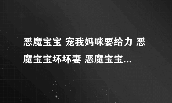 恶魔宝宝 宠我妈咪要给力 恶魔宝宝坏坏妻 恶魔宝宝敢惹我妈咪试试 全文txt版