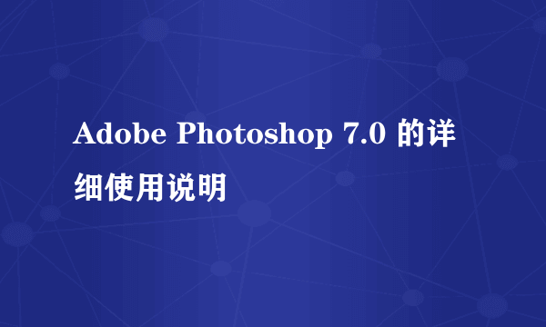 Adobe Photoshop 7.0 的详细使用说明