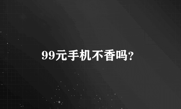 99元手机不香吗？