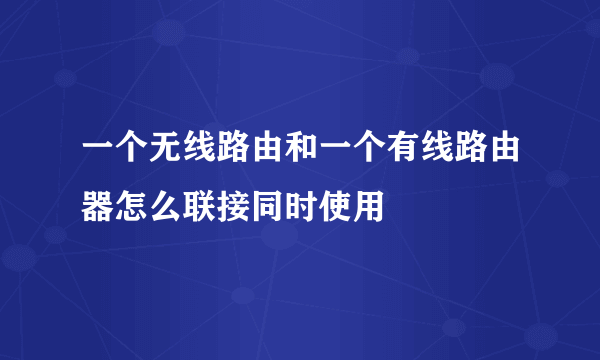 一个无线路由和一个有线路由器怎么联接同时使用