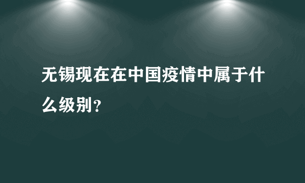 无锡现在在中国疫情中属于什么级别？