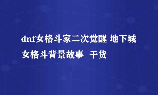 dnf女格斗家二次觉醒 地下城女格斗背景故事  干货